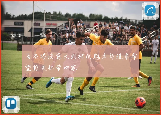 马洛塔谈意大利杯的魅力与追求希望将奖杯带回家