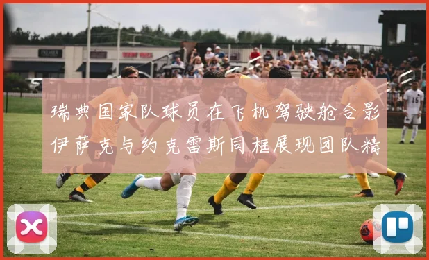 瑞典国家队球员在飞机驾驶舱合影伊萨克与约克雷斯同框展现团队精神