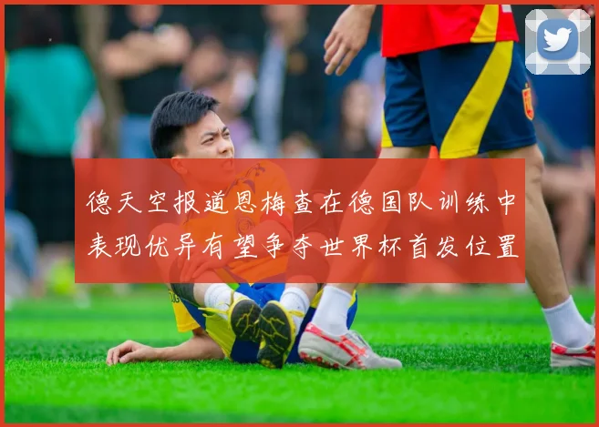 德天空报道恩梅查在德国队训练中表现优异有望争夺世界杯首发位置