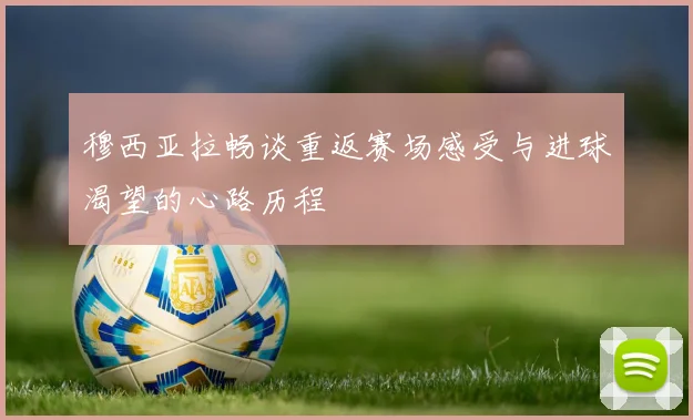 穆西亚拉畅谈重返赛场感受与进球渴望的心路历程