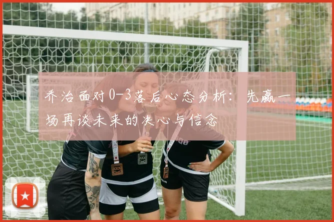 乔治面对0-3落后心态分析：先赢一场再谈未来的决心与信念