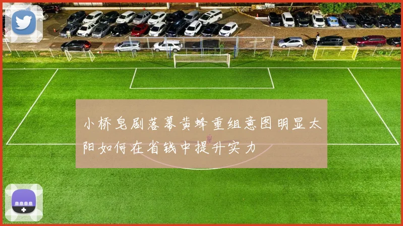 小桥皂剧落幕黄蜂重组意图明显太阳如何在省钱中提升实力