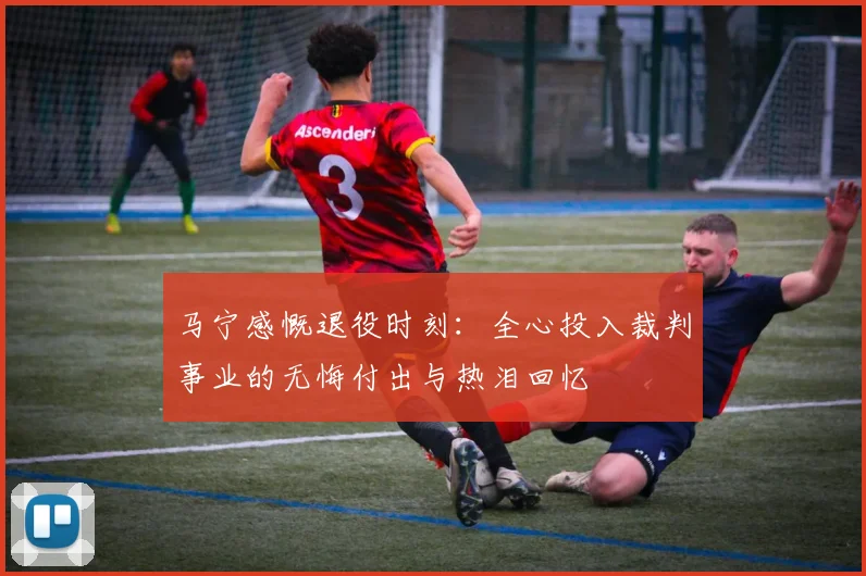 马宁感慨退役时刻：全心投入裁判事业的无悔付出与热泪回忆