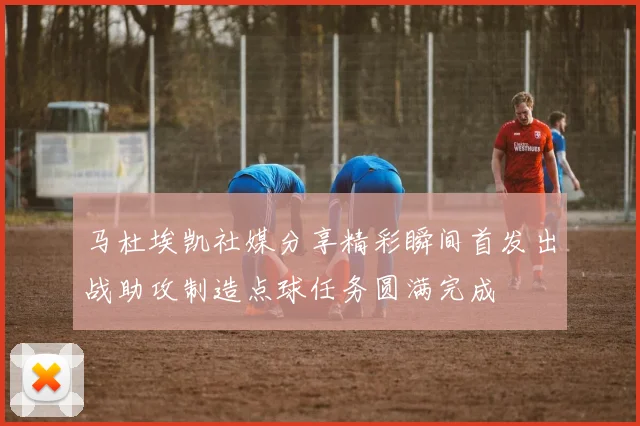 马杜埃凯社媒分享精彩瞬间首发出战助攻制造点球任务圆满完成