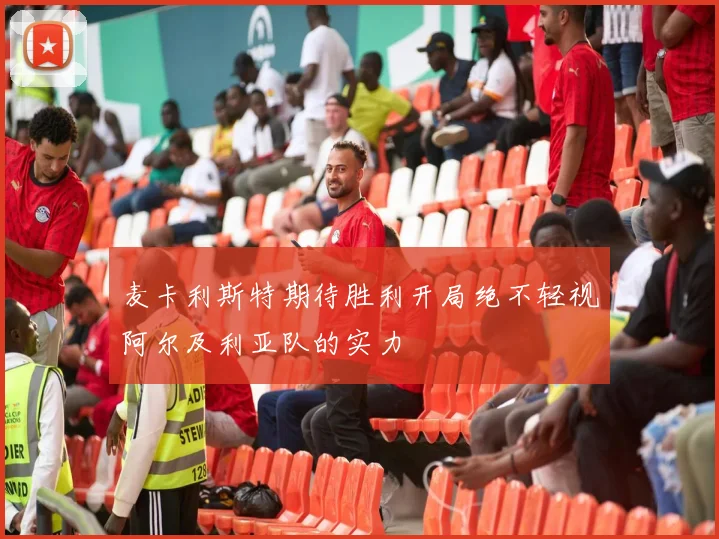 麦卡利斯特期待胜利开局绝不轻视阿尔及利亚队的实力