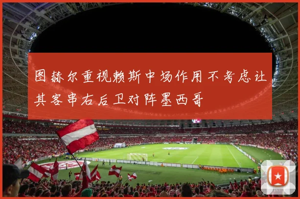 图赫尔重视赖斯中场作用不考虑让其客串右后卫对阵墨西哥